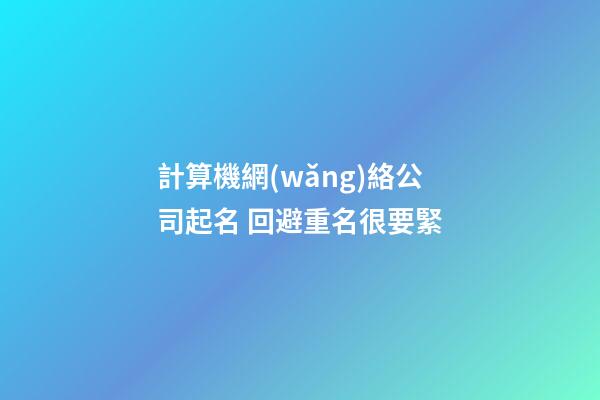 計算機網(wǎng)絡公司起名 回避重名很要緊-第1張-公司起名-玄機派